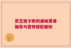 灵芝孢子粉的美味菜肴推荐与营养搭配解析