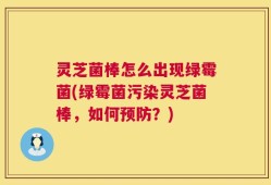 灵芝菌棒怎么出现绿霉菌(绿霉菌污染灵芝菌棒，如何预防？)