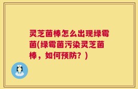 灵芝菌棒怎么出现绿霉菌(绿霉菌污染灵芝菌棒，如何预防？)