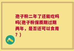 孢子粉二年了还能吃吗吗(孢子粉保质期过期两年，是否还可以食用？)