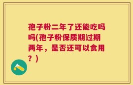 孢子粉二年了还能吃吗吗(孢子粉保质期过期两年，是否还可以食用？)