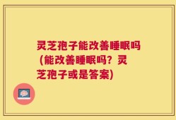 灵芝孢子能改善睡眠吗 (能改善睡眠吗？灵芝孢子或是答案)