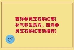 西洋参灵芝石斛红枣(补气养生良方，西洋参灵芝石斛红枣汤推荐)