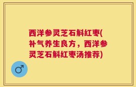 西洋参灵芝石斛红枣(补气养生良方，西洋参灵芝石斛红枣汤推荐)