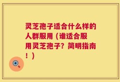 灵芝孢子适合什么样的人群服用 (谁适合服用灵芝孢子？简明指南！)