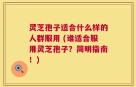 灵芝孢子适合什么样的人群服用 (谁适合服用灵芝孢子？简明指南！)