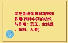 灵芝金线莲石斛功效和作用(四种中药的功效与作用：灵芝、金线莲、石斛、人参)