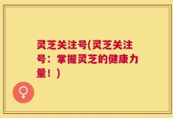 灵芝关注号(灵芝关注号：掌握灵芝的健康力量！)