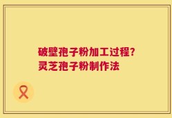 破壁孢子粉加工过程？灵芝孢子粉制作法