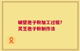 破壁孢子粉加工过程？灵芝孢子粉制作法