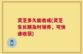 灵芝多久能收成(灵芝生长期及时领养，可快速收获)