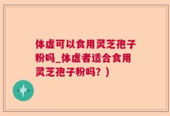 体虚可以食用灵芝孢子粉吗_体虚者适合食用灵芝孢子粉吗？)