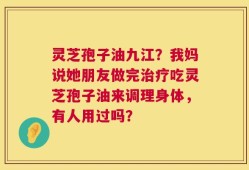 灵芝孢子油九江？我妈说她朋友做完治疗吃灵芝孢子油来调理身体，有人用过吗？