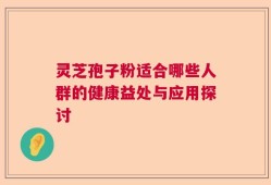 灵芝孢子粉适合哪些人群的健康益处与应用探讨