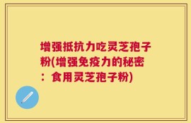 增强抵抗力吃灵芝孢子粉(增强免疫力的秘密：食用灵芝孢子粉)