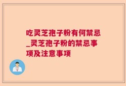 吃灵芝孢子粉有何禁忌_灵芝孢子粉的禁忌事项及注意事项