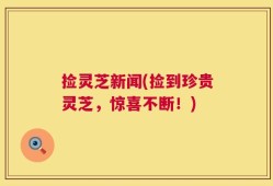 捡灵芝新闻(捡到珍贵灵芝，惊喜不断！)