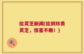 捡灵芝新闻(捡到珍贵灵芝，惊喜不断！)