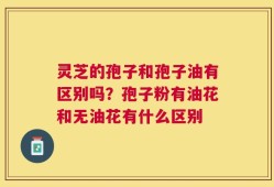 灵芝的孢子和孢子油有区别吗？孢子粉有油花和无油花有什么区别