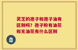 灵芝的孢子和孢子油有区别吗？孢子粉有油花和无油花有什么区别
