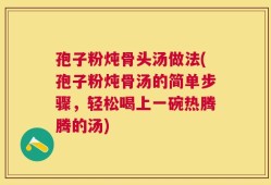 孢子粉炖骨头汤做法(孢子粉炖骨汤的简单步骤，轻松喝上一碗热腾腾的汤)