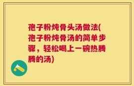 孢子粉炖骨头汤做法(孢子粉炖骨汤的简单步骤，轻松喝上一碗热腾腾的汤)