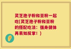 灵芝孢子粉和豆粉一起吃(灵芝孢子粉和豆粉的搭配吃法：强身健体再易如反掌！)