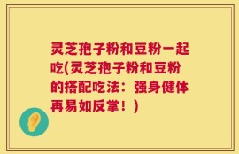 灵芝孢子粉和豆粉一起吃(灵芝孢子粉和豆粉的搭配吃法：强身健体再易如反掌！)