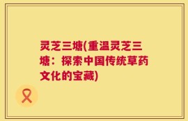 灵芝三塘(重温灵芝三塘：探索中国传统草药文化的宝藏)