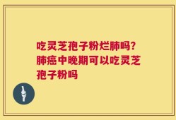 吃灵芝孢子粉烂肺吗？肺癌中晚期可以吃灵芝孢子粉吗