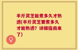 半斤灵芝能煮多久才熟透(半斤灵芝要煮多久才能熟透？详细指南来了)