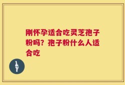 刚怀孕适合吃灵芝孢子粉吗？孢子粉什么人适合吃