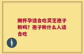 刚怀孕适合吃灵芝孢子粉吗？孢子粉什么人适合吃