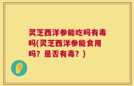 灵芝西洋参能吃吗有毒吗(灵芝西洋参能食用吗？是否有毒？)