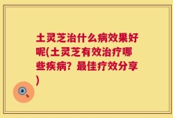 土灵芝治什么病效果好呢(土灵芝有效治疗哪些疾病？最佳疗效分享)