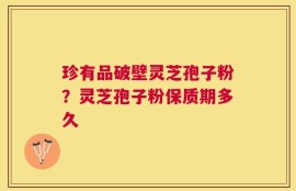珍有品破壁灵芝孢子粉？灵芝孢子粉保质期多久