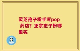 灵芝孢子粉手写pop 药店？正宗孢子粉哪里买