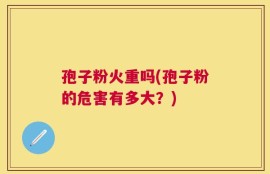 孢子粉火重吗(孢子粉的危害有多大？)