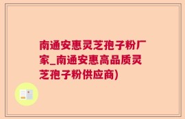 南通安惠灵芝孢子粉厂家_南通安惠高品质灵芝孢子粉供应商)