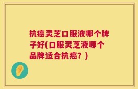 抗癌灵芝口服液哪个牌子好(口服灵芝液哪个品牌适合抗癌？)