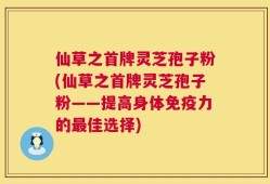 仙草之首牌灵芝孢子粉(仙草之首牌灵芝孢子粉——提高身体免疫力的最佳选择)