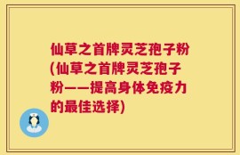 仙草之首牌灵芝孢子粉(仙草之首牌灵芝孢子粉——提高身体免疫力的最佳选择)
