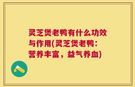 灵芝煲老鸭有什么功效与作用(灵芝煲老鸭：营养丰富，益气养血)