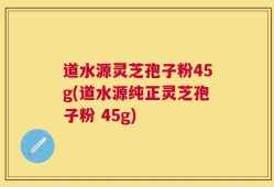 道水源灵芝孢子粉45g(道水源纯正灵芝孢子粉 45g)