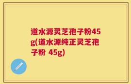 道水源灵芝孢子粉45g(道水源纯正灵芝孢子粉 45g)