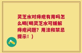 灵芝水对痔疮有用吗怎么喝(喝灵芝水可缓解痔疮问题？用法和禁忌提示！)
