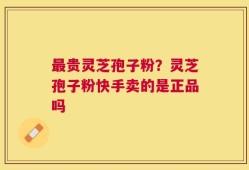 最贵灵芝孢子粉？灵芝孢子粉快手卖的是正品吗