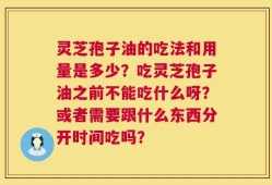 灵芝孢子油的吃法和用量是多少？吃灵芝孢子油之前不能吃什么呀？或者需要跟什么东西分开时间吃吗？