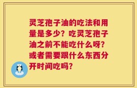 灵芝孢子油的吃法和用量是多少？吃灵芝孢子油之前不能吃什么呀？或者需要跟什么东西分开时间吃吗？