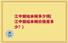 江中猴姑米稀多少钱(江中猴姑米稀价格是多少？)